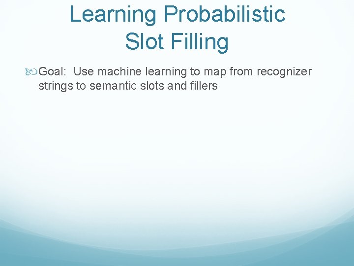 Learning Probabilistic Slot Filling Goal: Use machine learning to map from recognizer strings to