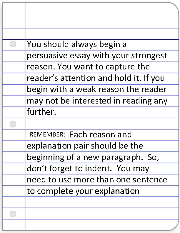 You should always begin a persuasive essay with your strongest reason. You want to