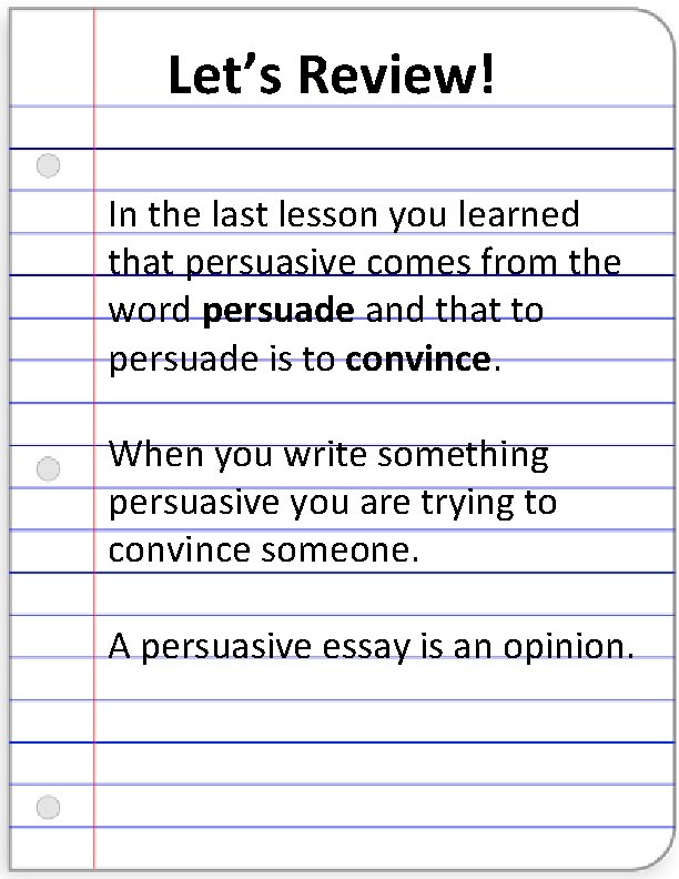 Let’s Review! In the last lesson you learned that persuasive comes from the word