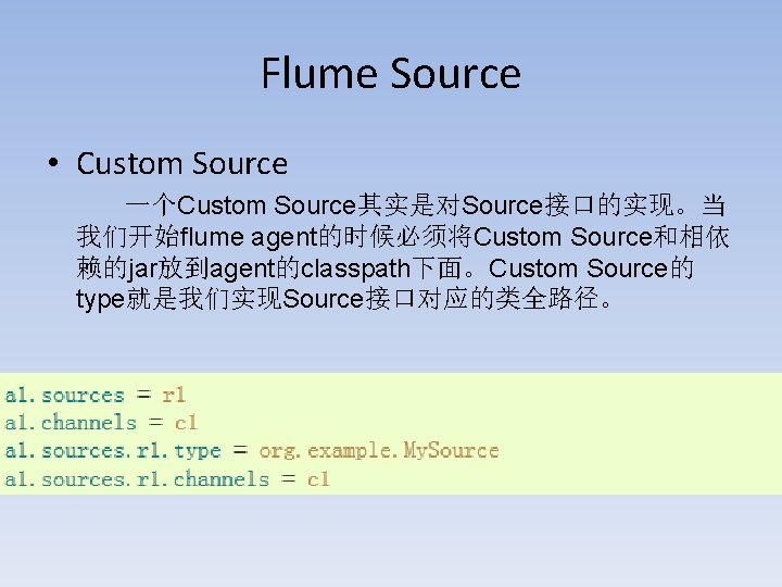 Flume Source • Custom Source 一个Custom Source其实是对Source接口的实现。当 我们开始flume agent的时候必须将Custom Source和相依 赖的jar放到agent的classpath下面。Custom Source的 type就是我们实现Source接口对应的类全路径。 