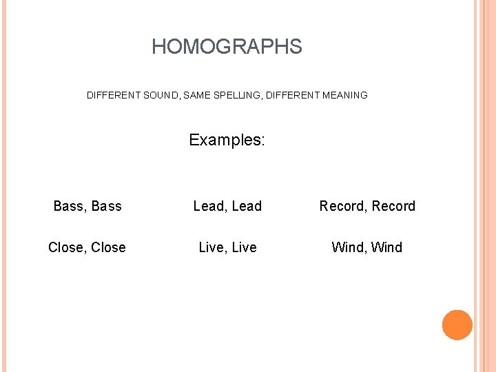 HOMOGRAPHS DIFFERENT SOUND, SAME SPELLING, DIFFERENT MEANING Examples: Bass, Bass Lead, Lead Record, Record