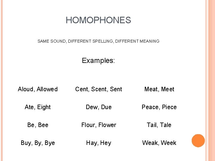 HOMOPHONES SAME SOUND, DIFFERENT SPELLING, DIFFERENT MEANING Examples: Aloud, Allowed Cent, Scent, Sent Meat,