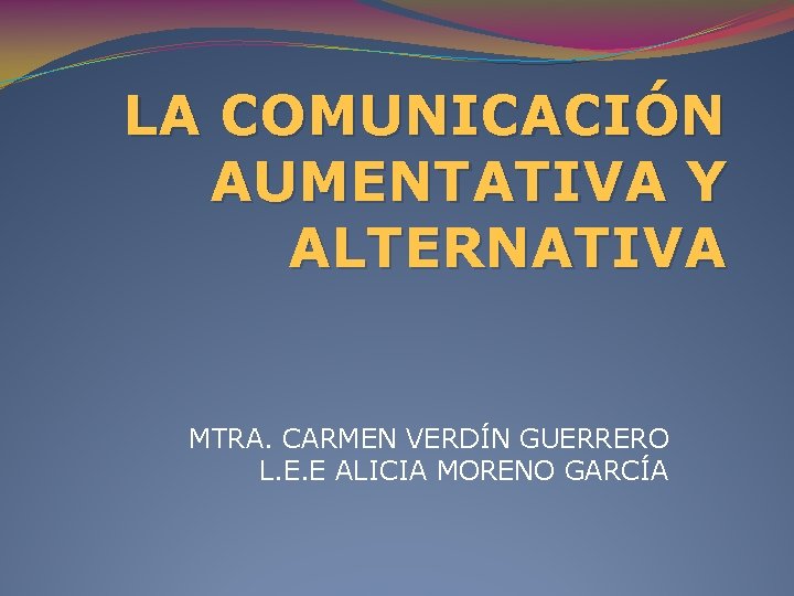 LA COMUNICACIÓN AUMENTATIVA Y ALTERNATIVA MTRA. CARMEN VERDÍN GUERRERO L. E. E ALICIA MORENO