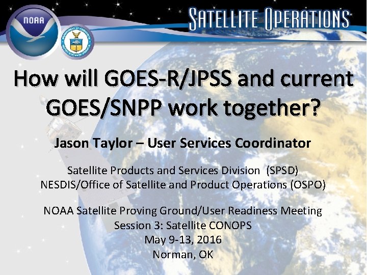How will GOES-R/JPSS and current GOES/SNPP work together? Jason Taylor – User Services Coordinator