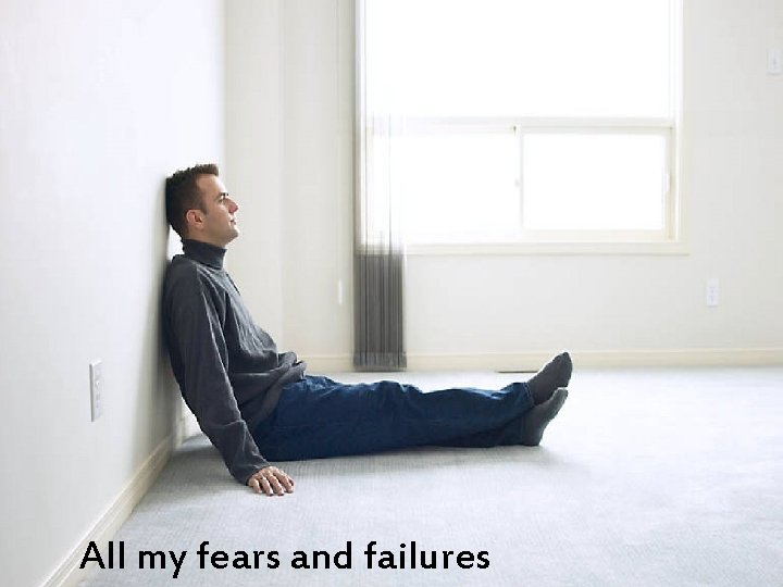 All my fears and failures 