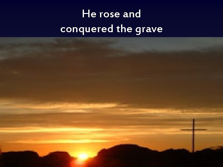 He rose and conquered the grave 