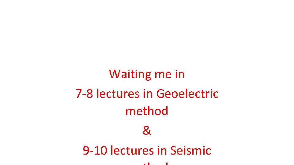 Waiting me in 7 -8 lectures in Geoelectric method & 9 -10 lectures in