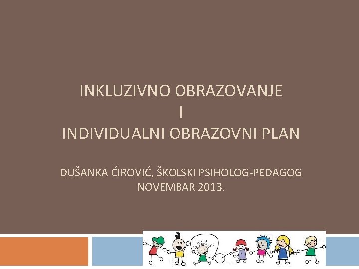 INKLUZIVNO OBRAZOVANJE I INDIVIDUALNI OBRAZOVNI PLAN DUŠANKA ĆIROVIĆ, ŠKOLSKI PSIHOLOG-PEDAGOG NOVEMBAR 2013. 