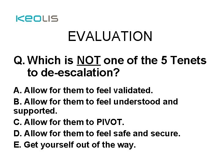EVALUATION Q. Which is NOT one of the 5 Tenets to de-escalation? A. Allow