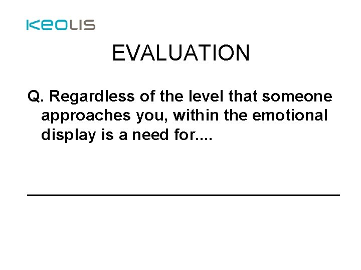 EVALUATION Q. Regardless of the level that someone approaches you, within the emotional display