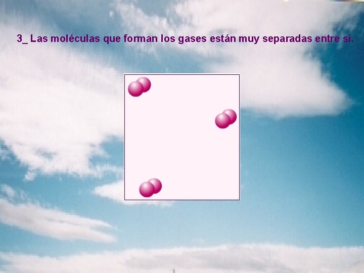 3_ Las moléculas que forman los gases están muy separadas entre sí. 