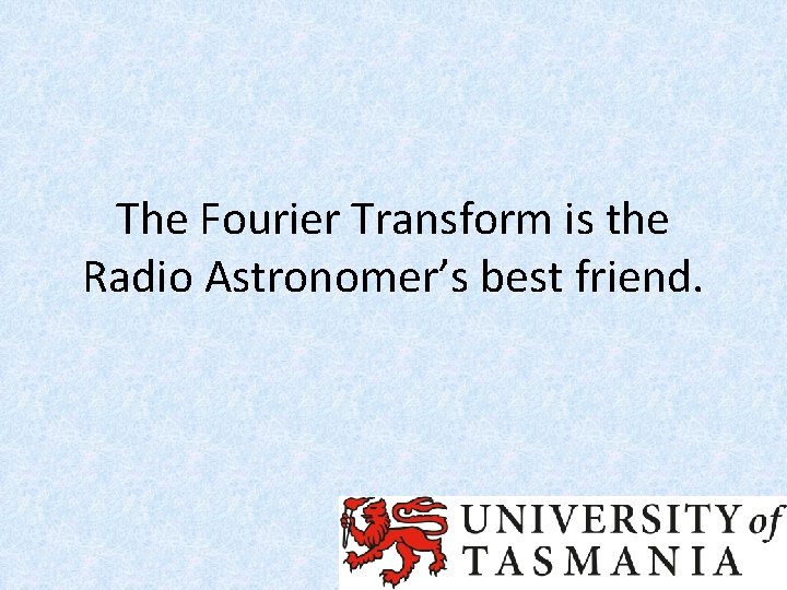 The Fourier Transform is the Radio Astronomer’s best friend. The Fourier Transform is the Radio Astronomer’s best friend.