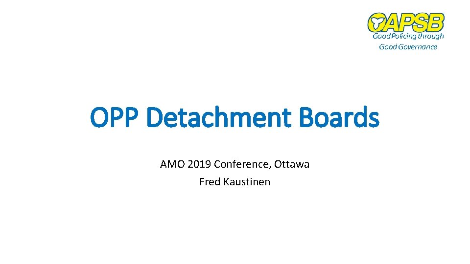 Good Policing through Good Governance OPP Detachment Boards AMO 2019 Conference, Ottawa Fred Kaustinen
