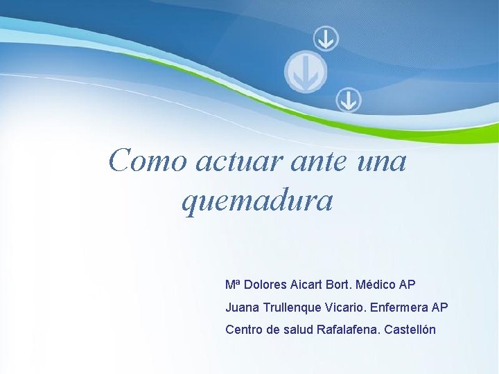 Como actuar ante una quemadura Mª Dolores Aicart Bort. Médico AP Juana Trullenque Vicario. Como actuar ante una quemadura Mª Dolores Aicart Bort. Médico AP Juana Trullenque Vicario.