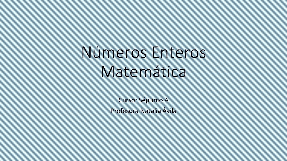 Números Enteros Matemática Curso: Séptimo A Profesora Natalia Ávila 