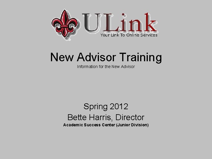 New Advisor Training Information for the New Advisor Spring 2012 Bette Harris, Director Academic