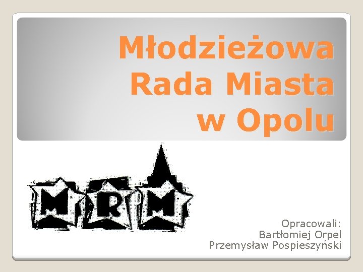 Młodzieżowa Rada Miasta w Opolu Opracowali: Bartłomiej Orpel Przemysław Pospieszyński 