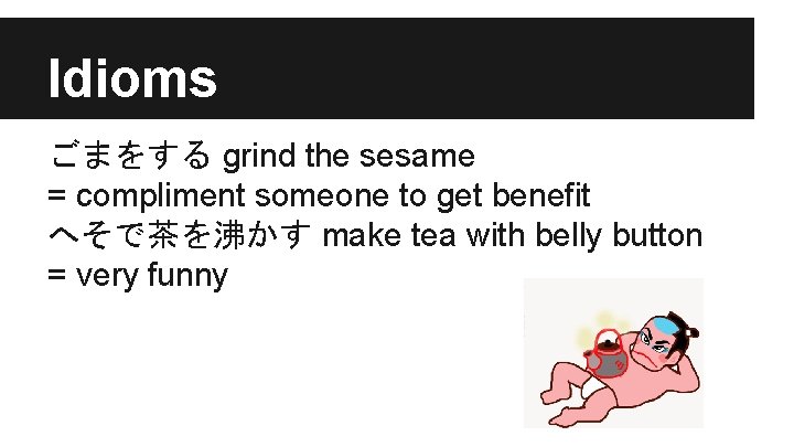 Idioms ごまをする grind the sesame = compliment someone to get benefit へそで茶を沸かす make tea