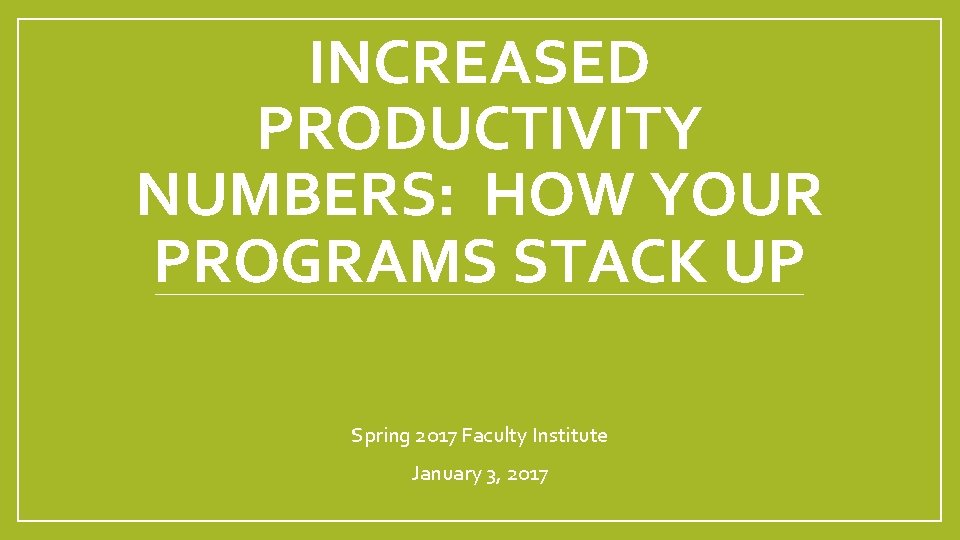 INCREASED PRODUCTIVITY NUMBERS: HOW YOUR PROGRAMS STACK UP Spring 2017 Faculty Institute January 3,