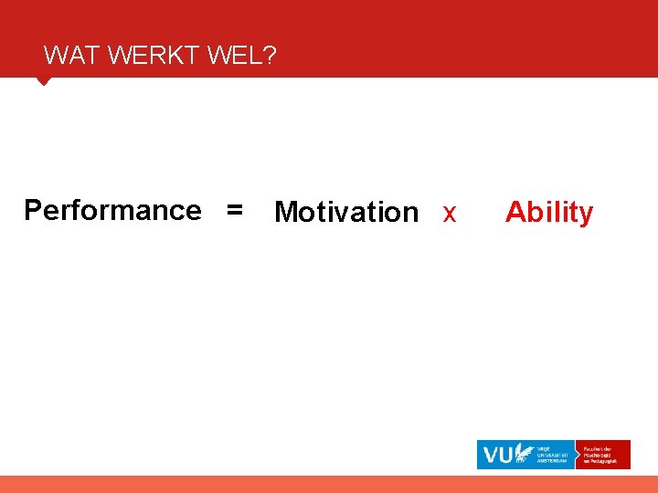 WAT WERKT WEL? Performance = Motivation x Ability 