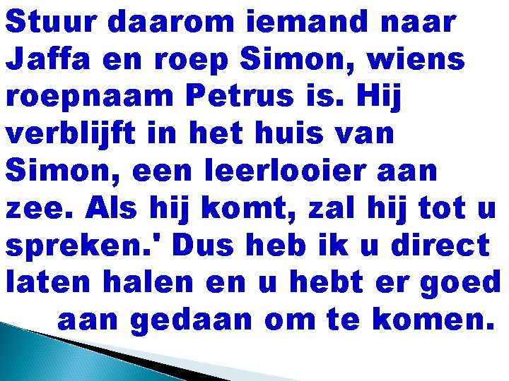 Stuur daarom iemand naar Jaffa en roep Simon, wiens roepnaam Petrus is. Hij verblijft