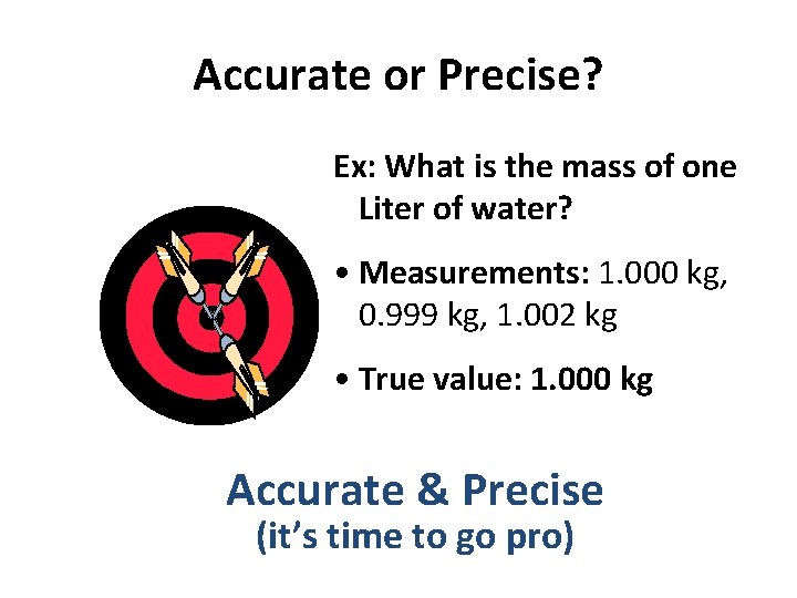 Accurate or Precise? Ex: What is the mass of one Liter of water? •