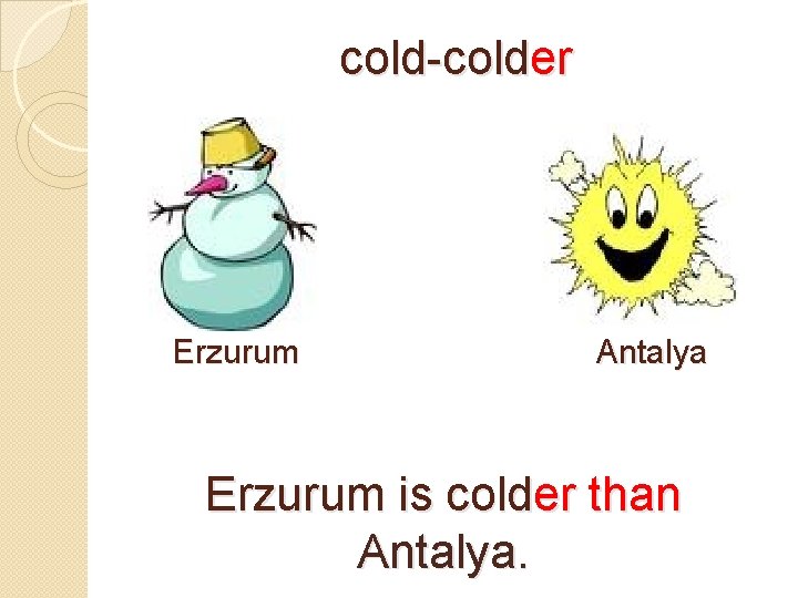 cold-colder Erzurum Antalya Erzurum is colder than Antalya. 