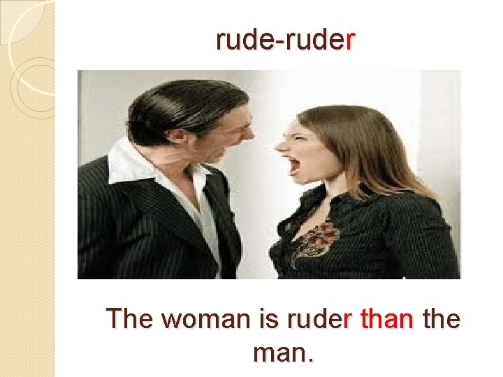 rude-ruder The woman is ruder than the man. 