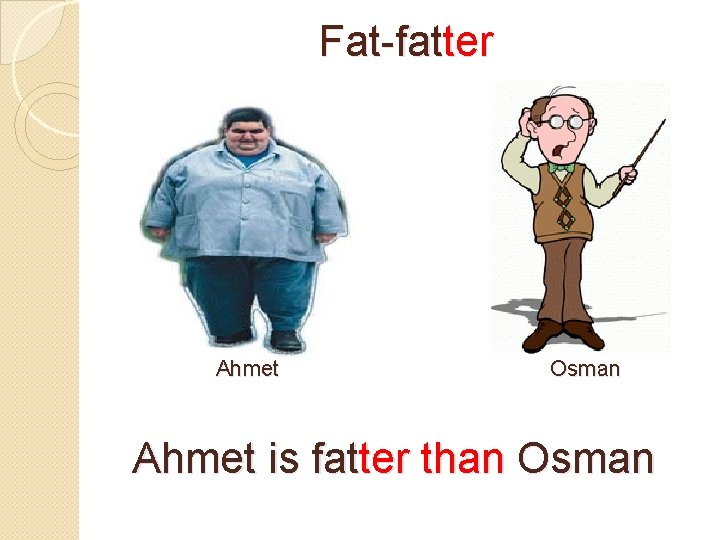 Fat-fatter Ahmet Osman Ahmet is fatter than Osman 