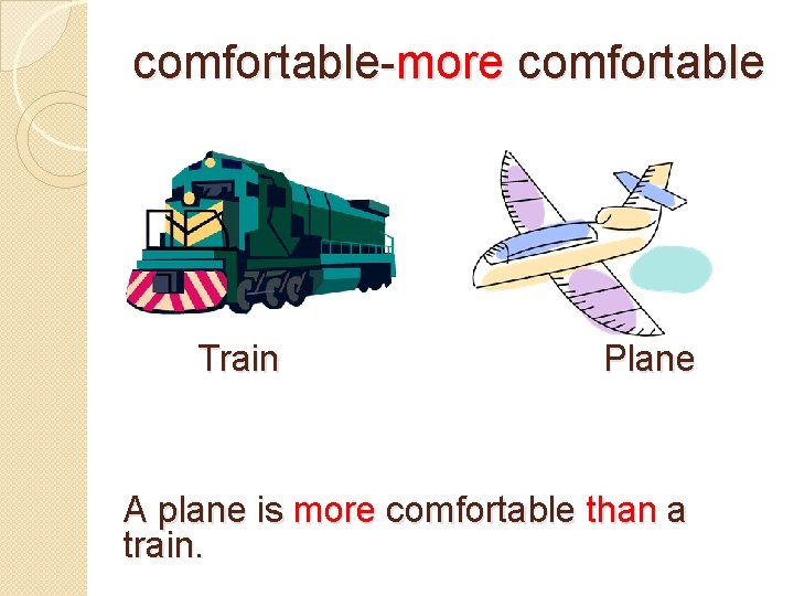 comfortable-more comfortable Train Plane A plane is more comfortable than a train. 