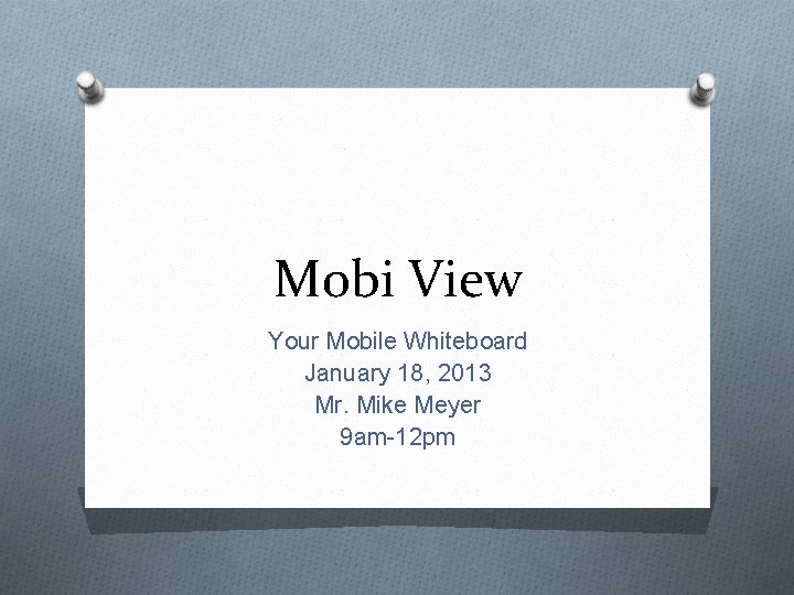 Mobi View Your Mobile Whiteboard January 18, 2013 Mr. Mike Meyer 9 am-12 pm
