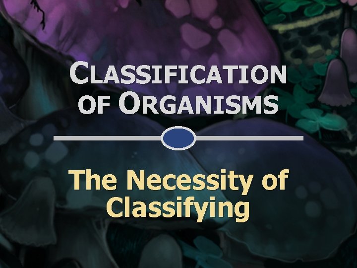 CLASSIFICATION OF ORGANISMS The Necessity of Classifying 