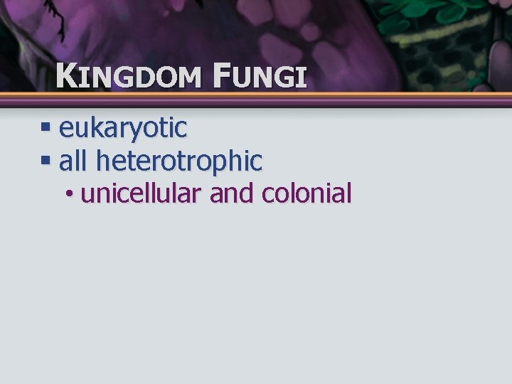 KINGDOM FUNGI § eukaryotic § all heterotrophic • unicellular and colonial 