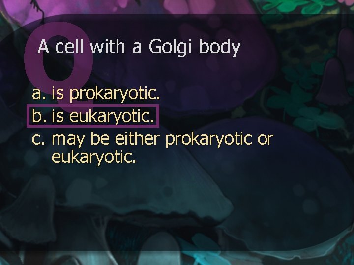 A cell with a Golgi body a. is prokaryotic. b. is eukaryotic. c. may