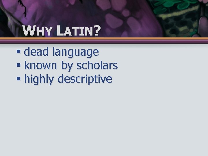 WHY LATIN? § dead language § known by scholars § highly descriptive 