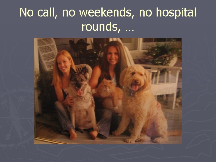 No call, no weekends, no hospital rounds, … 