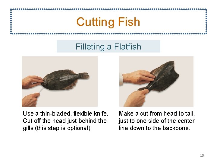 Cutting Fish Filleting a Flatfish Use a thin-bladed, flexible knife. Cut off the head