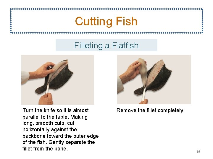 Cutting Fish Filleting a Flatfish Turn the knife so it is almost parallel to