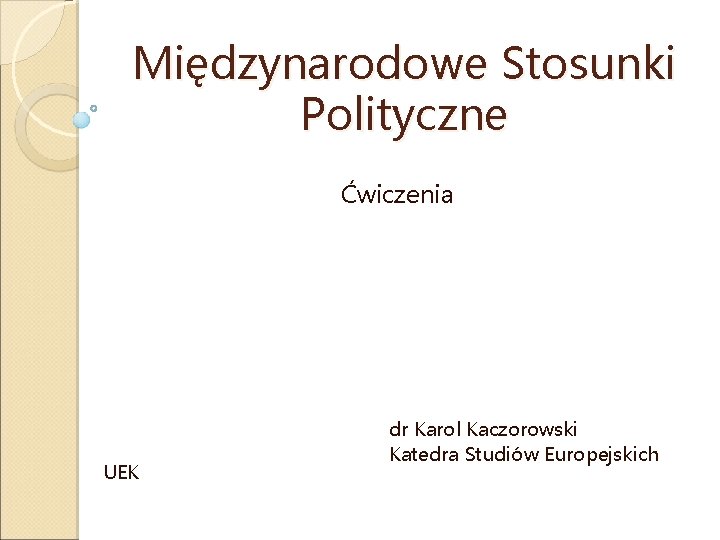 Międzynarodowe Stosunki Polityczne Ćwiczenia UEK dr Karol Kaczorowski Katedra Studiów Europejskich 