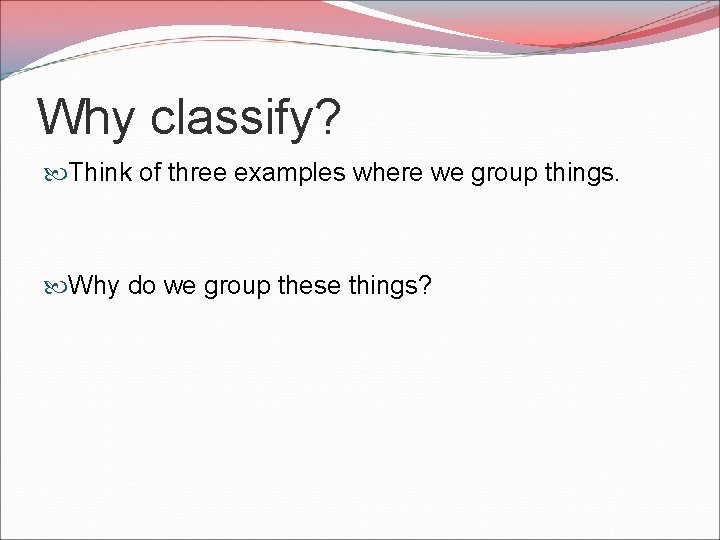Why classify? Think of three examples where we group things. Why do we group