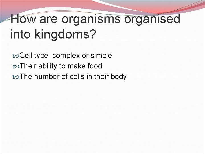 How are organisms organised into kingdoms? Cell type, complex or simple Their ability to