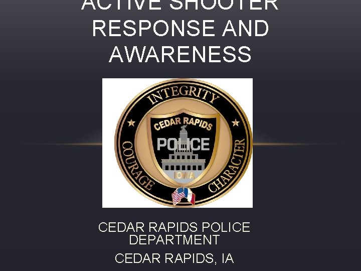ACTIVE SHOOTER RESPONSE AND AWARENESS CEDAR RAPIDS POLICE DEPARTMENT CEDAR RAPIDS, IA 