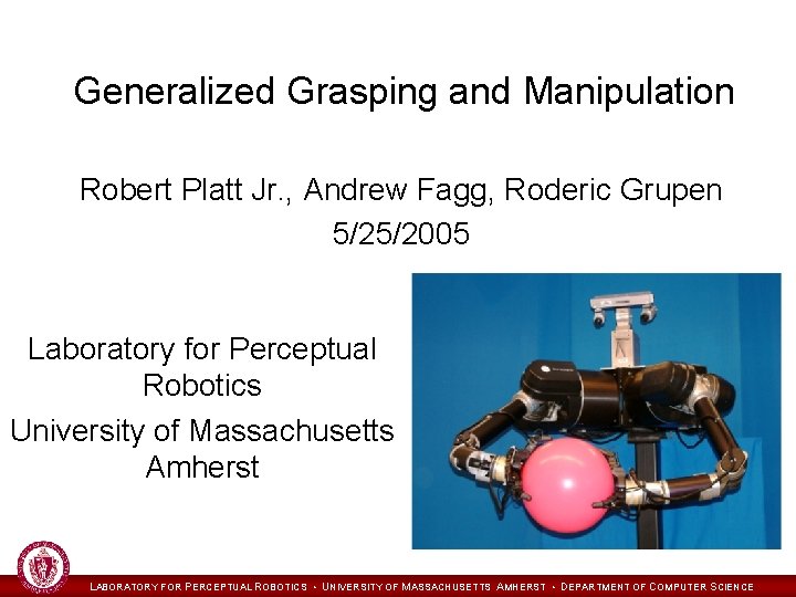 Generalized Grasping and Manipulation Robert Platt Jr. , Andrew Fagg, Roderic Grupen 5/25/2005 Laboratory