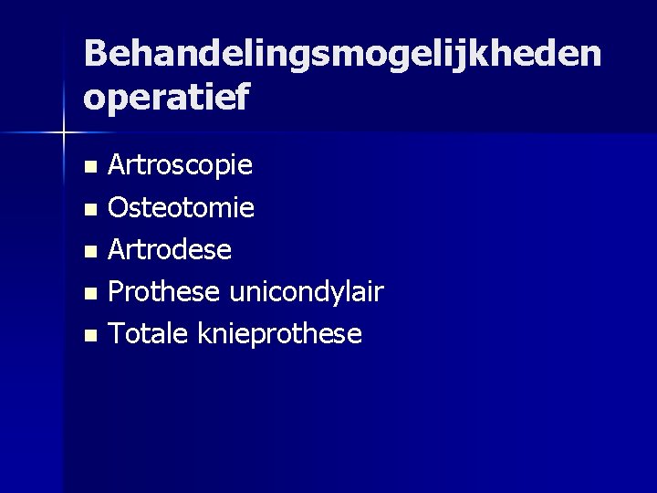 Behandelingsmogelijkheden operatief Artroscopie n Osteotomie n Artrodese n Prothese unicondylair n Totale knieprothese n