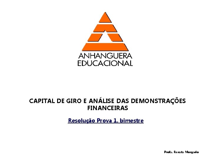CAPITAL DE GIRO E ANÁLISE DAS DEMONSTRAÇÕES FINANCEIRAS Resolução Prova 1. bimestre Profa. Renata