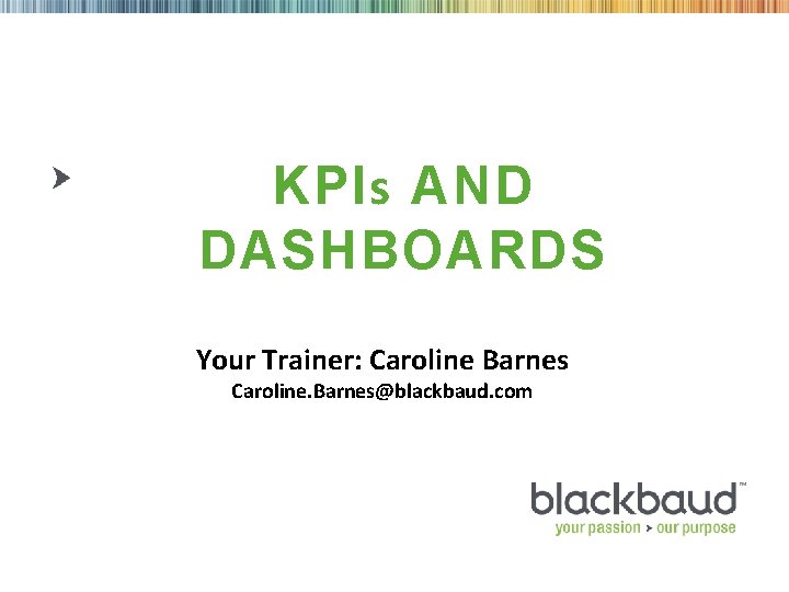 KPIs AND DASHBOARDS Your Trainer: Caroline Barnes Caroline. Barnes@blackbaud. com 6/7/2021 1 