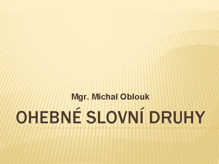 Mgr. Michal Oblouk OHEBNÉ SLOVNÍ DRUHY 