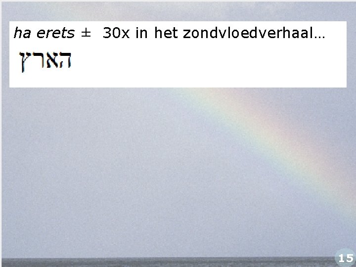 ha erets ± 30 x in het zondvloedverhaal… 15 