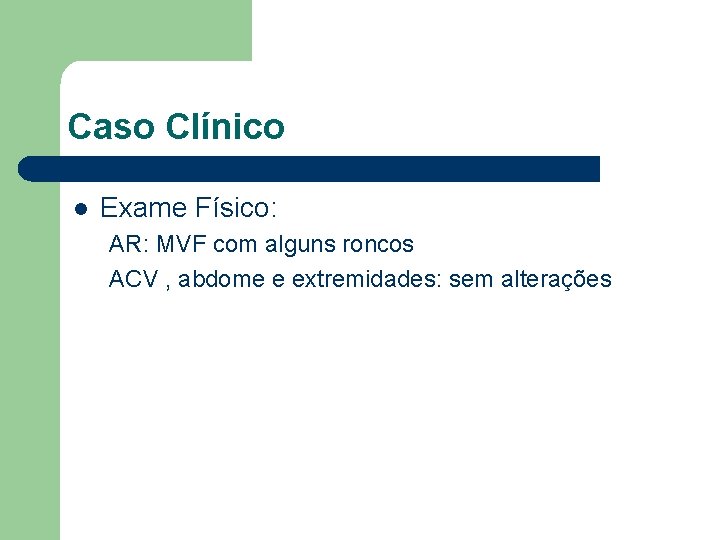 Caso Clínico l Exame Físico: AR: MVF com alguns roncos ACV , abdome e