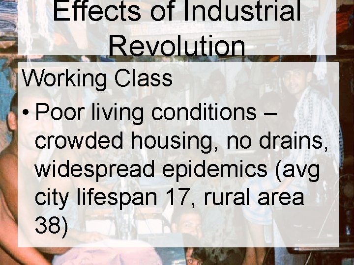 Effects of Industrial Revolution Working Class • Poor living conditions – crowded housing, no Effects of Industrial Revolution Working Class • Poor living conditions – crowded housing, no